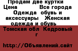 Продам две куртки › Цена ­ 2 000 - Все города Одежда, обувь и аксессуары » Женская одежда и обувь   . Томская обл.,Кедровый г.